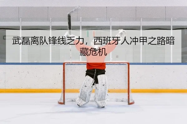 武磊离队锋线乏力，西班牙人冲甲之路暗藏危机